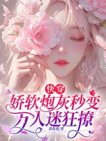 快穿：娇软炮灰秒变万人迷狂撩免费阅读_快穿：娇软炮灰秒变万人迷狂撩