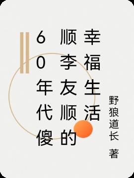 60年代傻顺李友顺的幸福生活免费阅读_60年代傻顺李友顺的幸福生活