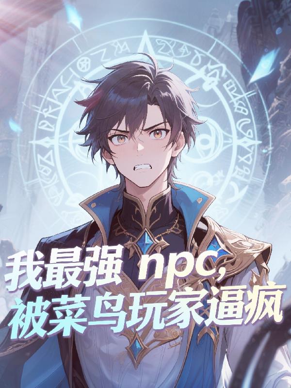 我，最强NPC，被菜鸟玩家逼疯免费阅读_我，最强NPC，被菜鸟玩家逼疯