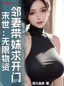 末世：无限物资，邻妻带妹求开门免费阅读_末世：无限物资，邻妻带妹求开门