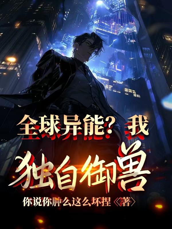 全球异能？我独自御兽！免费阅读_全球异能？我独自御兽！
